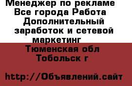 Менеджер по рекламе - Все города Работа » Дополнительный заработок и сетевой маркетинг   . Тюменская обл.,Тобольск г.